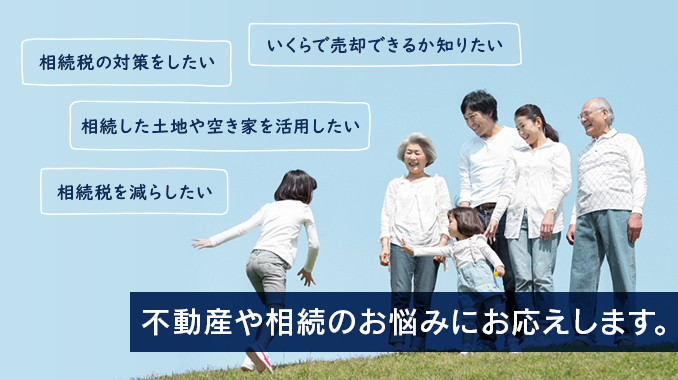 相続税の対策をしたい。相続税を減らしたい。相続した土地や空き家を活用したい。いくらで売却できるか知りたい。「不動産や相続のお悩みにお応えします。」