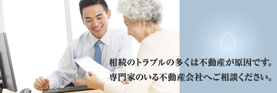 相続のトラブルの多くは不動産が原因です。専門家のいる不動産会社へご相談ください。