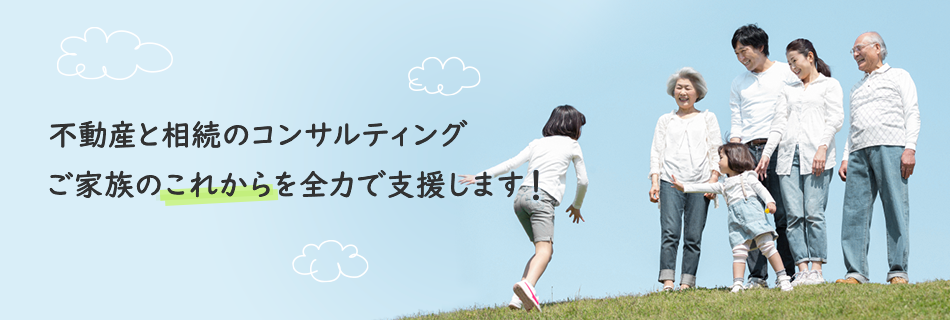 不動産と相続のコンサルティング。ご家族のこれからを全力で支援します！
