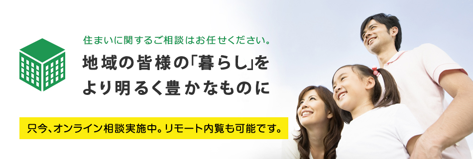 住まいに関するご相談はお任せください。地域の皆様の「暮らし」をより明るく豊かなものに