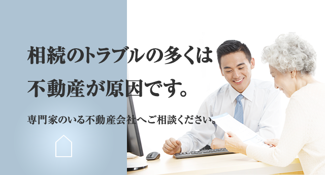 相続のトラブルの多くは不動産が原因です。専門家のいる不動産会社へご相談ください。