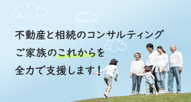 不動産と相続のコンサルティング。ご家族のこれからを全力で支援します！
