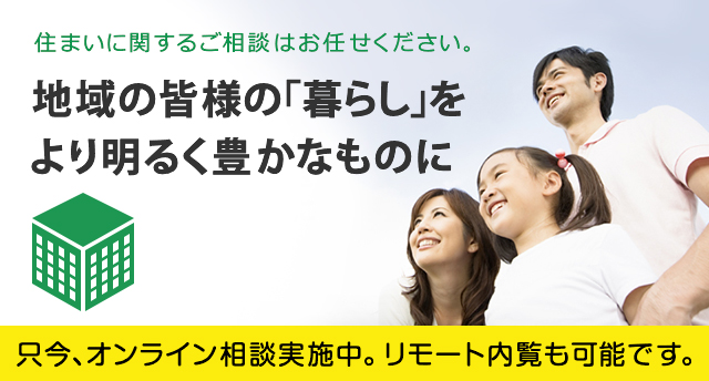 住まいに関するご相談はお任せください。地域の皆様の「暮らし」をより明るく豊かなものに